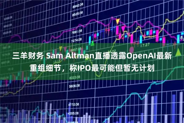 三羊财务 Sam Altman直播透露OpenAI最新重组细节,称IPO最可能但暂无计划