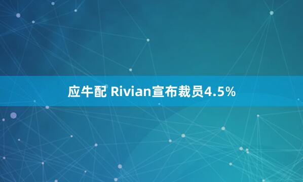 应牛配 Rivian宣布裁员4.5%