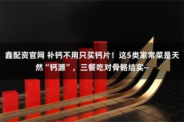 鑫配资官网 补钙不用只买钙片！这5类家常菜是天然“钙源”，三餐吃对骨骼结实~