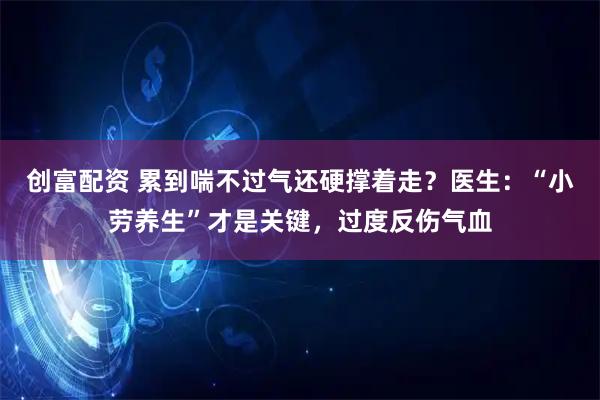 创富配资 累到喘不过气还硬撑着走？医生：“小劳养生”才是关键，过度反伤气血