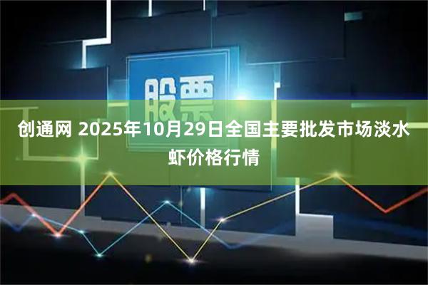 创通网 2025年10月29日全国主要批发市场淡水虾价格行情