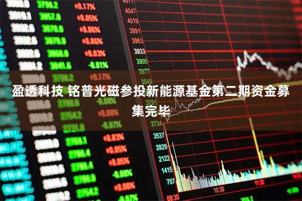 盈透科技 铭普光磁参投新能源基金第二期资金募集完毕