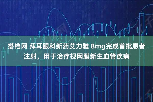 搭档网 拜耳眼科新药艾力雅 8mg完成首批患者注射，用于治疗视网膜新生血管疾病