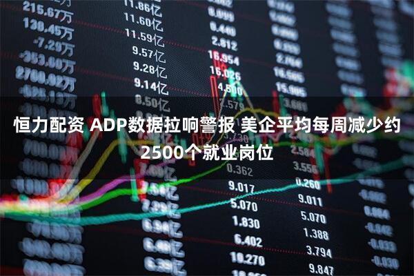恒力配资 ADP数据拉响警报 美企平均每周减少约2500个就业岗位