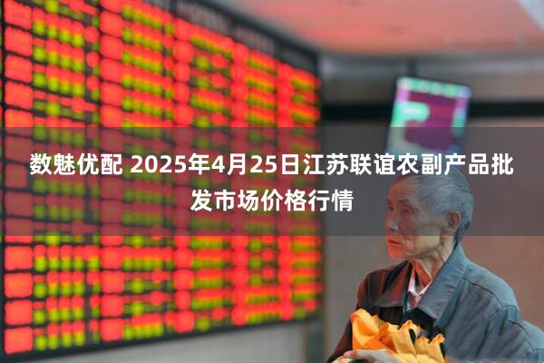 数魅优配 2025年4月25日江苏联谊农副产品批发市场价格行情