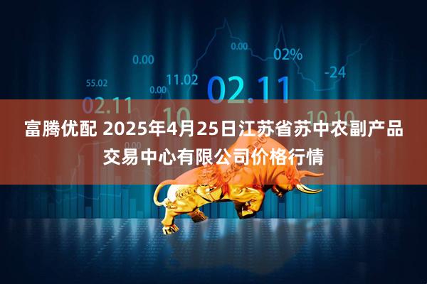 富腾优配 2025年4月25日江苏省苏中农副产品交易中心有限公司价格行情