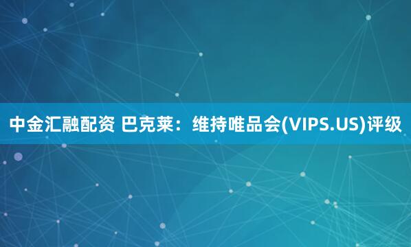 中金汇融配资 巴克莱：维持唯品会(VIPS.US)评级