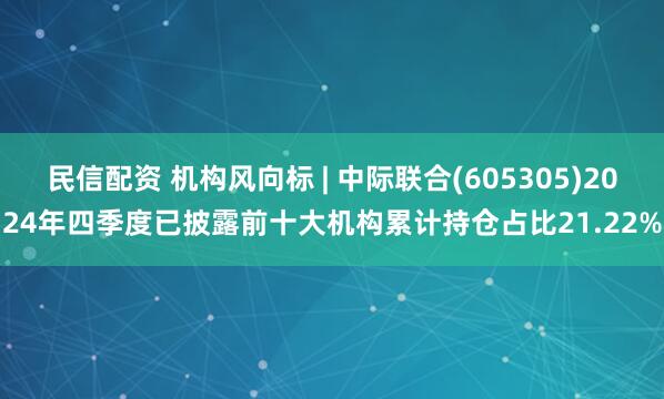 民信配资 机构风向标 | 中际联合(605305)2024年四季度已披露前十大机构累计持仓占比21.22%