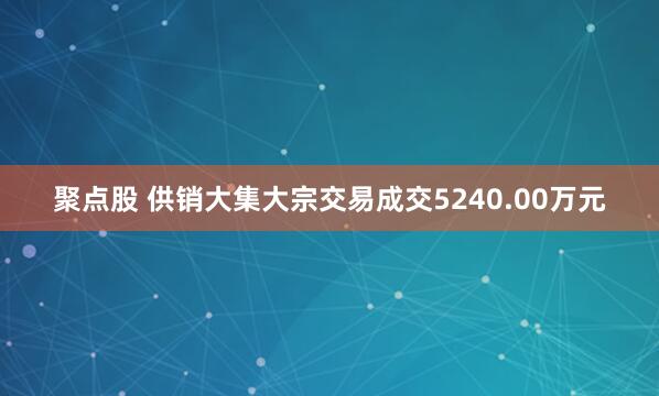 聚点股 供销大集大宗交易成交5240.00万元