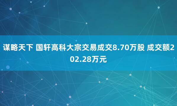 谋略天下 国轩高科大宗交易成交8.70万股 成交额202.28万元