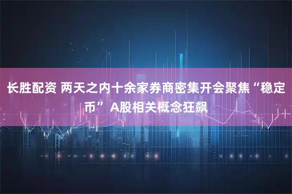 长胜配资 两天之内十余家券商密集开会聚焦“稳定币” A股相关概念狂飙