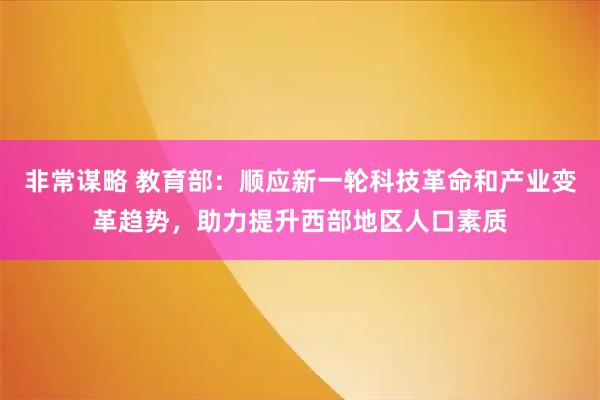 非常谋略 教育部：顺应新一轮科技革命和产业变革趋势，助力提升西部地区人口素质