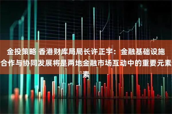 金投策略 香港财库局局长许正宇：金融基础设施合作与协同发展将是两地金融市场互动中的重要元素