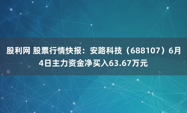股利网 股票行情快报：安路科技（688107）6月4日主力资金净买入63.67万元