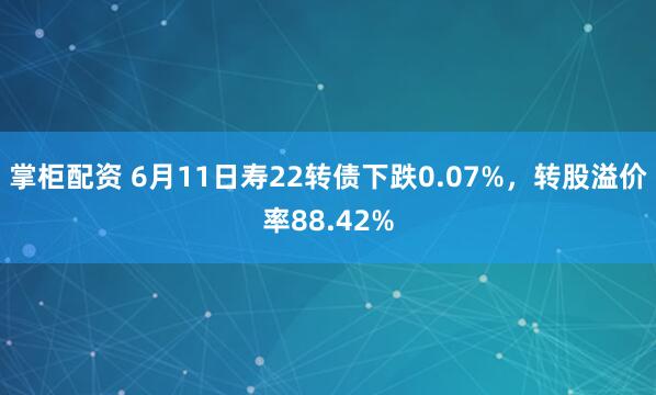 掌柜配资 6月11日寿22转债下跌0.07%,转股溢价率88.42%