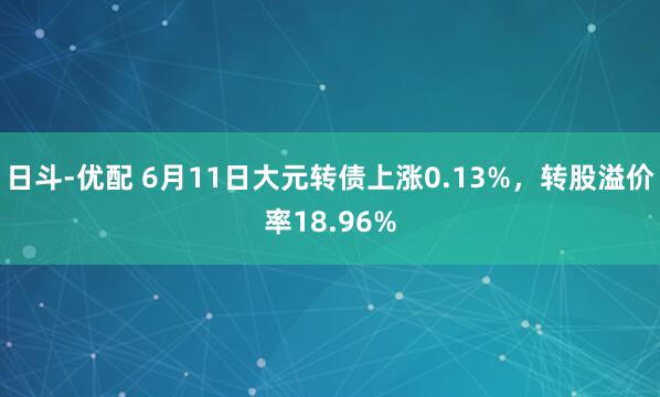日斗-优配 6月11日大元转债上涨0.13%,转股溢价率18.96%