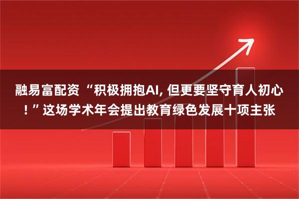 融易富配资 “积极拥抱AI, 但更要坚守育人初心! ”这场学术年会提出教育绿色发展十项主张