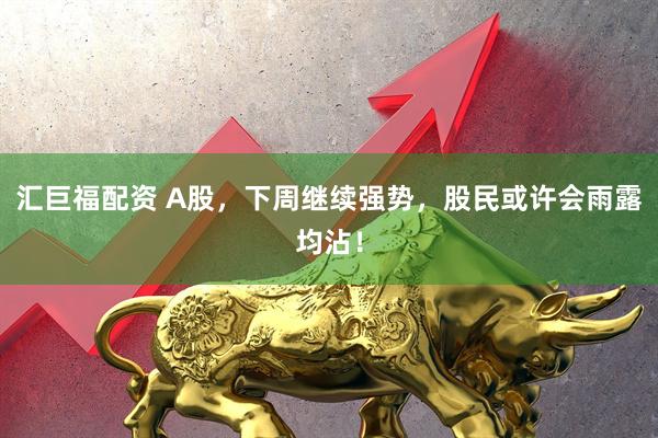 汇巨福配资 A股，下周继续强势，股民或许会雨露均沾！