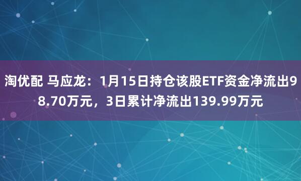 淘优配 马应龙：1月15日持仓该股ETF资金净流出98.70万元，3日累计净流出139.99万元