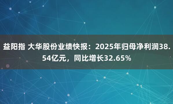 益阳指 大华股份业绩快报：2025年归母净利润38.54亿元，同比增长32.65%