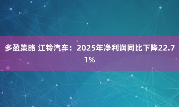 多盈策略 江铃汽车：2025年净利润同比下降22.71%