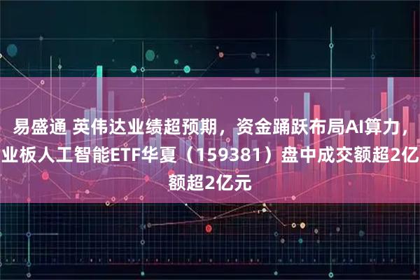 易盛通 英伟达业绩超预期,资金踊跃布局AI算力,创业板人工智能ETF华夏(159381)盘中成交额超2亿元