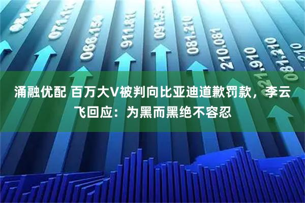 涌融优配 百万大V被判向比亚迪道歉罚款,李云飞回应:为黑而黑绝不容忍