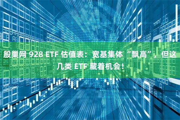 股巢网 928 ETF 估值表：宽基集体 “飘高”，但这几类 ETF 藏着机会！