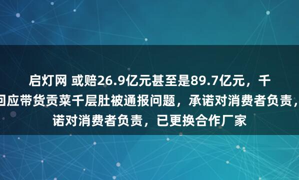 启灯网 或赔26.9亿元甚至是89.7亿元，千万粉丝网红鹿哈回应带货贡菜千层肚被通报问题，承诺对消费者负责，已更换合作厂家