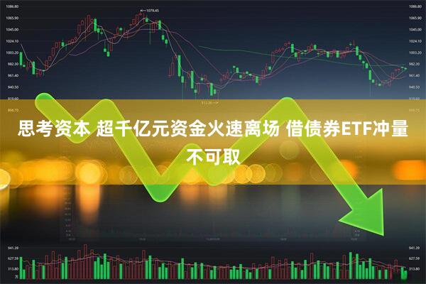思考资本 超千亿元资金火速离场 借债券ETF冲量不可取