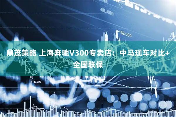 鼎茂策略 上海奔驰V300专卖店：中马现车对比+全国联保