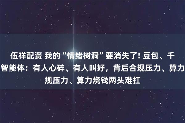 伍祥配资 我的“情绪树洞”要消失了! 豆包、千问将同步下线智能体:有人心碎、有人叫好,背后合规压力、算力烧钱两头难扛