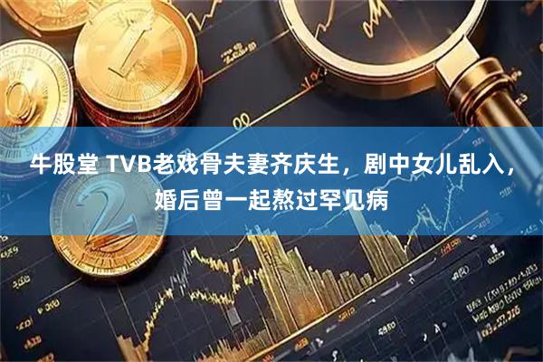牛股堂 TVB老戏骨夫妻齐庆生，剧中女儿乱入，婚后曾一起熬过罕见病