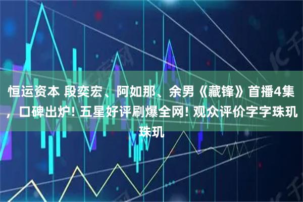 恒运资本 段奕宏、阿如那、余男《藏锋》首播4集，口碑出炉! 五星好评刷爆全网! 观众评价字字珠玑