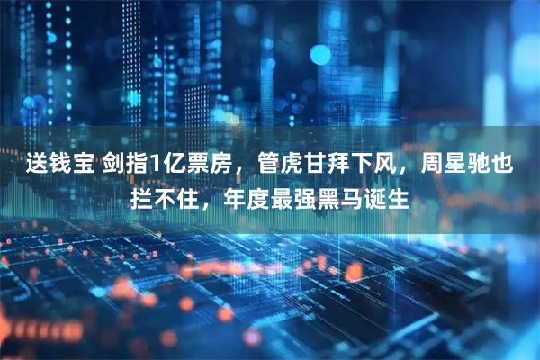 送钱宝 剑指1亿票房，管虎甘拜下风，周星驰也拦不住，年度最强黑马诞生