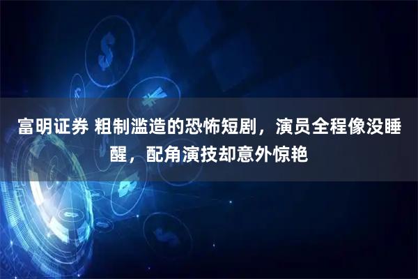 富明证券 粗制滥造的恐怖短剧，演员全程像没睡醒，配角演技却意外惊艳