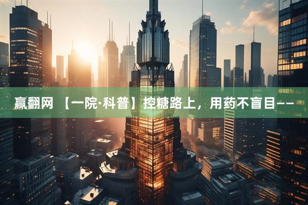 赢翻网 【一院·科普】控糖路上，用药不盲目——