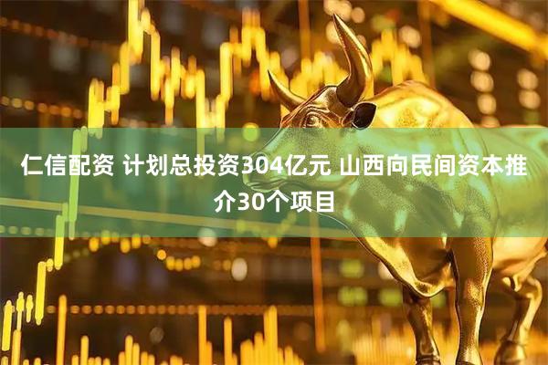 仁信配资 计划总投资304亿元 山西向民间资本推介30个项目