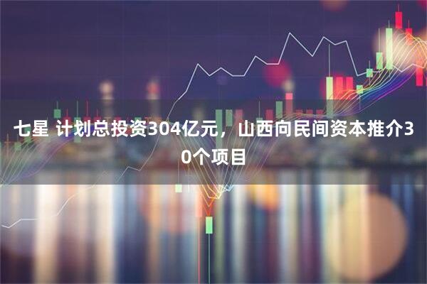 七星 计划总投资304亿元，山西向民间资本推介30个项目