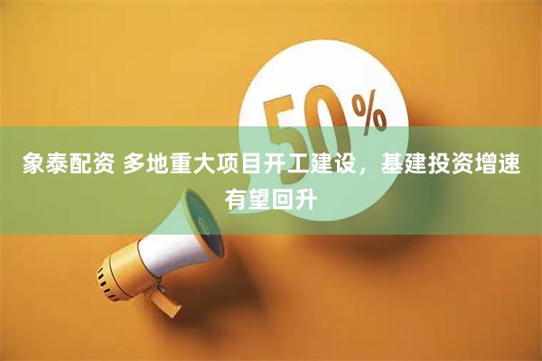 象泰配资 多地重大项目开工建设,基建投资增速有望回升